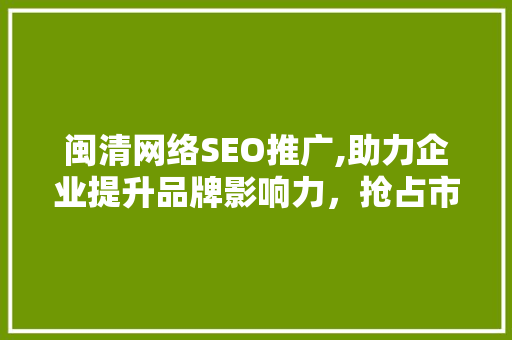 闽清网络SEO推广,助力企业提升品牌影响力，抢占市场份额