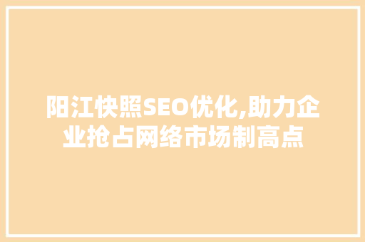 阳江快照SEO优化,助力企业抢占网络市场制高点
