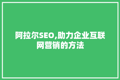 阿拉尔SEO,助力企业互联网营销的方法