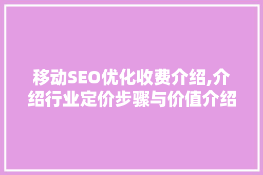 移动SEO优化收费介绍,介绍行业定价步骤与价值介绍