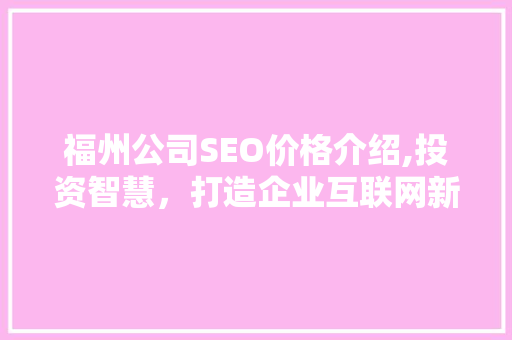 福州公司SEO价格介绍,投资智慧，打造企业互联网新引擎