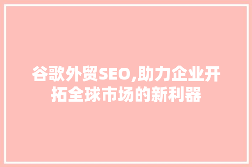 谷歌外贸SEO,助力企业开拓全球市场的新利器