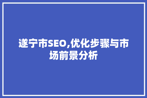 遂宁市SEO,优化步骤与市场前景分析