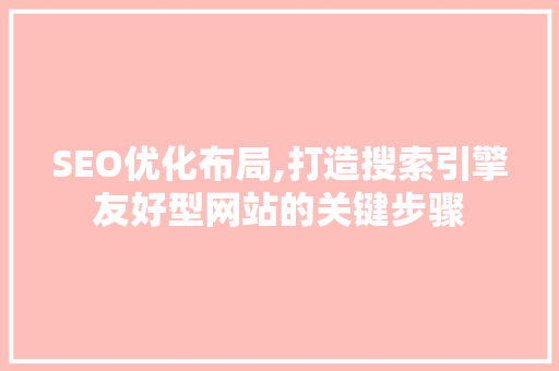 SEO优化布局,打造搜索引擎友好型网站的关键步骤