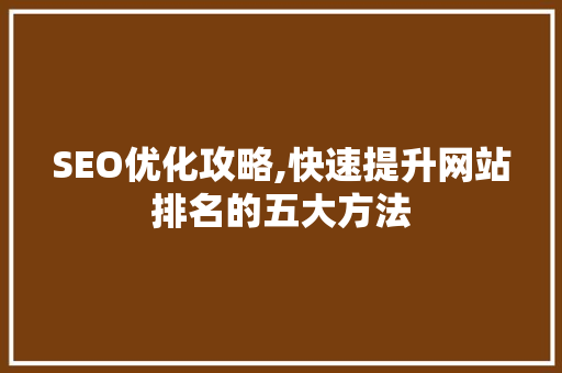 SEO优化攻略,快速提升网站排名的五大方法