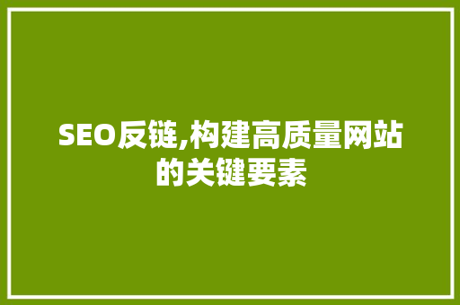SEO反链,构建高质量网站的关键要素