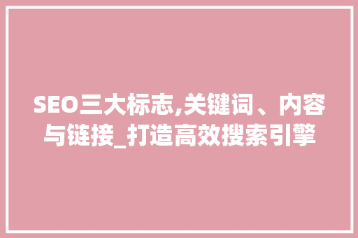 SEO三大标志,关键词、内容与链接_打造高效搜索引擎优化步骤