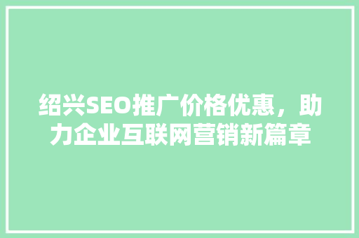 绍兴SEO推广价格优惠，助力企业互联网营销新篇章