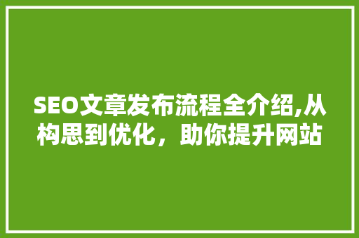 SEO文章发布流程全介绍,从构思到优化，助你提升网站排名