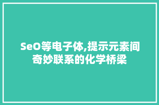 SeO等电子体,提示元素间奇妙联系的化学桥梁