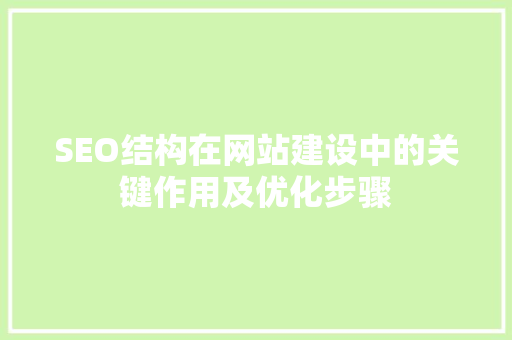 SEO结构在网站建设中的关键作用及优化步骤