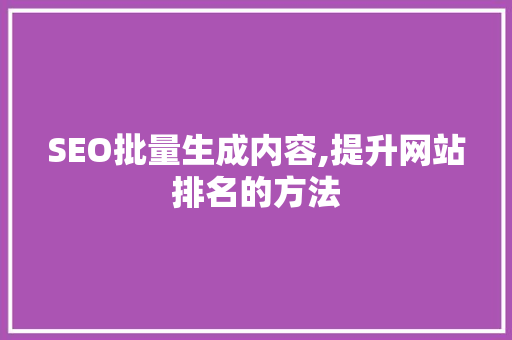 SEO批量生成内容,提升网站排名的方法