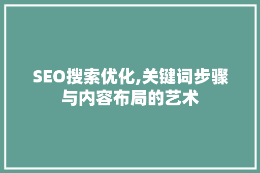 SEO搜索优化,关键词步骤与内容布局的艺术