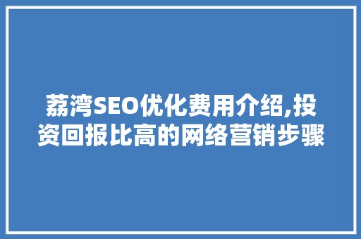 荔湾SEO优化费用介绍,投资回报比高的网络营销步骤  第1张