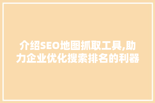 介绍SEO地图抓取工具,助力企业优化搜索排名的利器