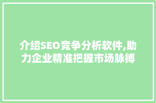 介绍SEO竞争分析软件,助力企业精准把握市场脉搏