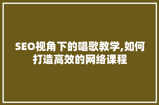 SEO视角下的唱歌教学,如何打造高效的网络课程