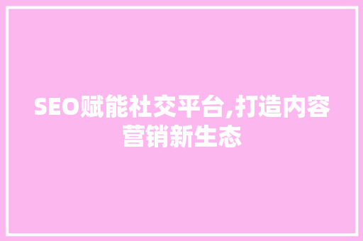 SEO赋能社交平台,打造内容营销新生态