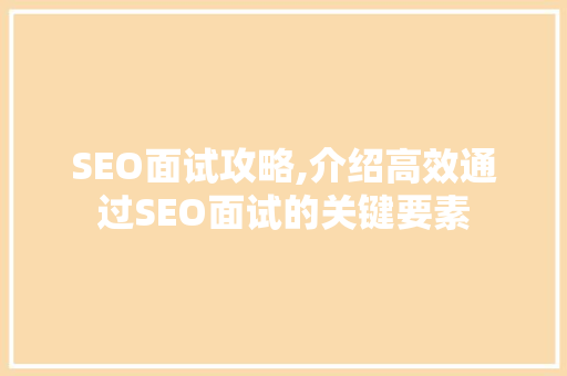 SEO面试攻略,介绍高效通过SEO面试的关键要素