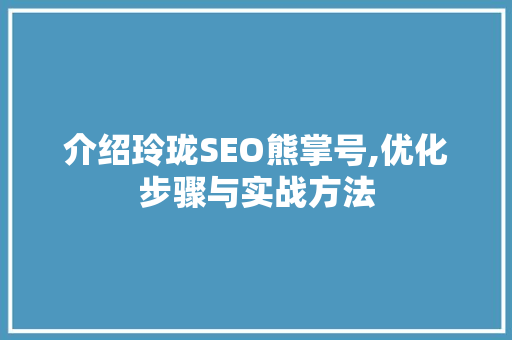 介绍玲珑SEO熊掌号,优化步骤与实战方法