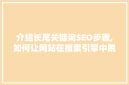 介绍长尾关键词SEO步骤,如何让网站在搜索引擎中脱颖而出