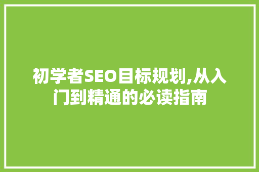 初学者SEO目标规划,从入门到精通的必读指南
