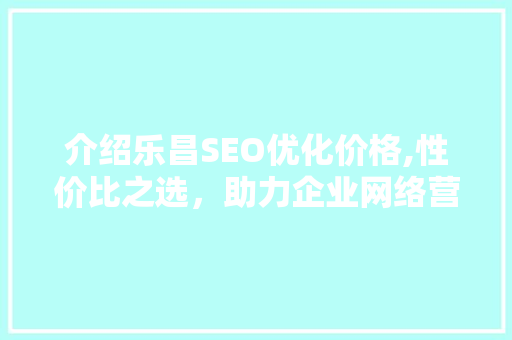 介绍乐昌SEO优化价格,性价比之选，助力企业网络营销