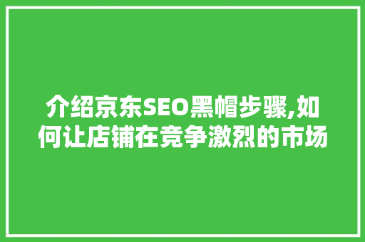 介绍京东SEO黑帽步骤,如何让店铺在竞争激烈的市场中脱颖而出