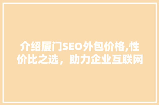 介绍厦门SEO外包价格,性价比之选，助力企业互联网营销