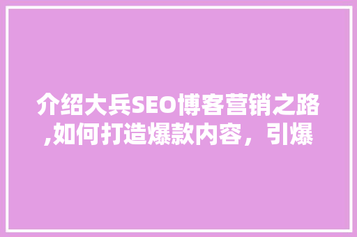 介绍大兵SEO博客营销之路,如何打造爆款内容，引爆流量