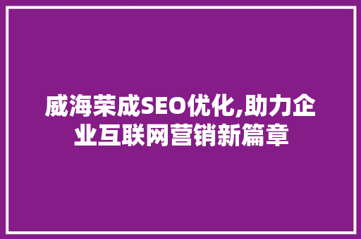 威海荣成SEO优化,助力企业互联网营销新篇章