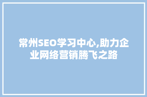 常州SEO学习中心,助力企业网络营销腾飞之路