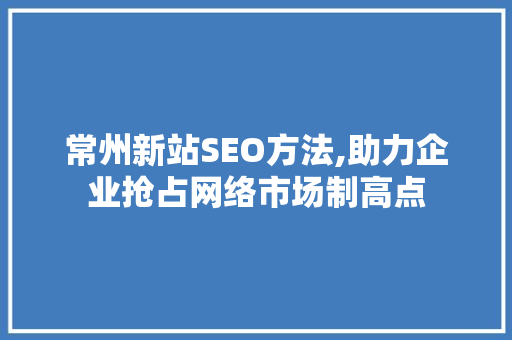 常州新站SEO方法,助力企业抢占网络市场制高点