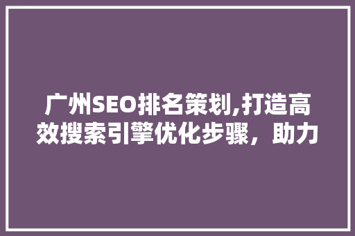 广州SEO排名策划,打造高效搜索引擎优化步骤，助力企业提升在线竞争力