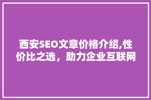 西安SEO文章价格介绍,性价比之选，助力企业互联网营销