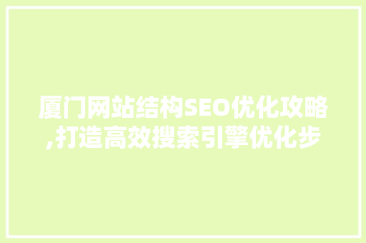 厦门网站结构SEO优化攻略,打造高效搜索引擎优化步骤