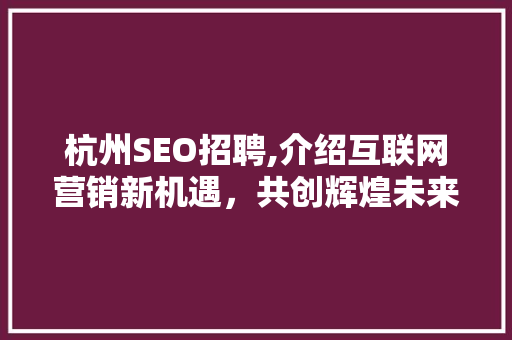 杭州SEO招聘,介绍互联网营销新机遇，共创辉煌未来