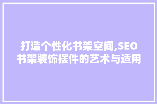 打造个性化书架空间,SEO书架装饰摆件的艺术与适用