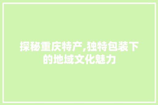 探秘重庆特产,独特包装下的地域文化魅力
