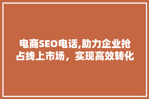 电商SEO电话,助力企业抢占线上市场，实现高效转化