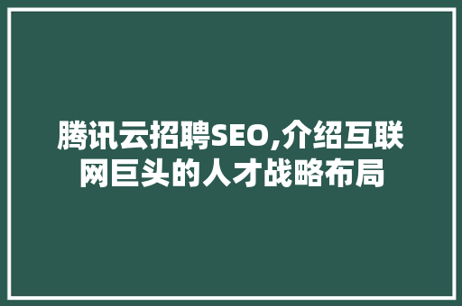 腾讯云招聘SEO,介绍互联网巨头的人才战略布局