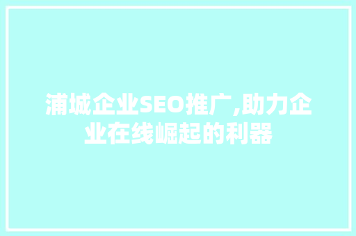浦城企业SEO推广,助力企业在线崛起的利器