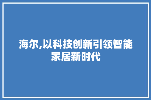 海尔,以科技创新引领智能家居新时代