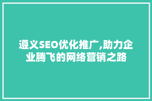 遵义SEO优化推广,助力企业腾飞的网络营销之路