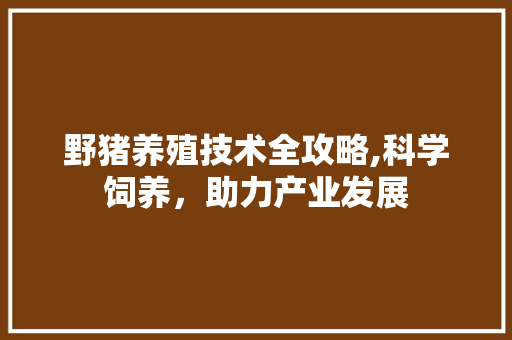 野猪养殖技术全攻略,科学饲养，助力产业发展