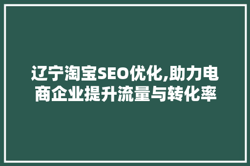 辽宁淘宝SEO优化,助力电商企业提升流量与转化率
