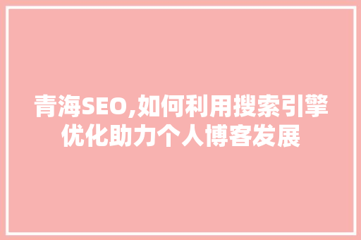 青海SEO,如何利用搜索引擎优化助力个人博客发展