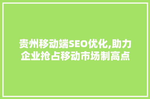 贵州移动端SEO优化,助力企业抢占移动市场制高点