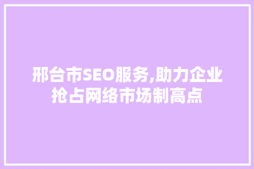 邢台市SEO服务,助力企业抢占网络市场制高点