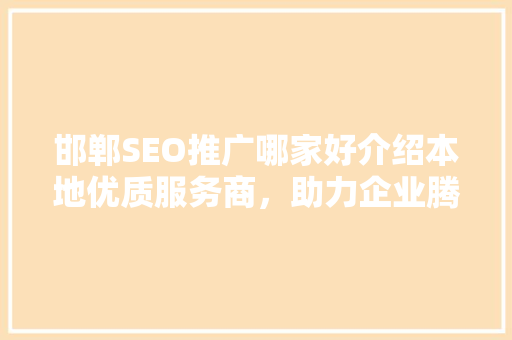 邯郸SEO推广哪家好介绍本地优质服务商，助力企业腾飞！